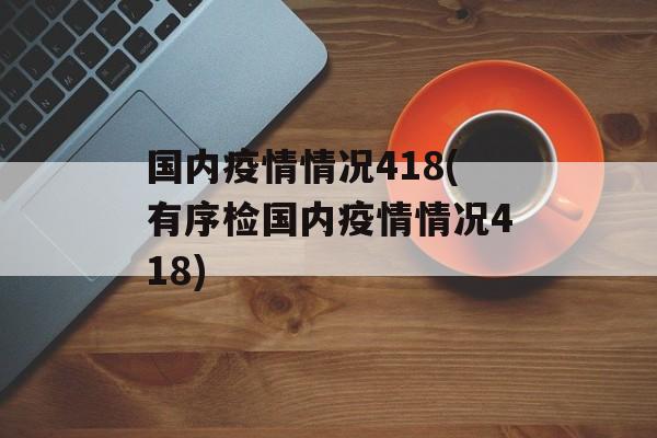 国内疫情情况418(有序检国内疫情情况418) 国内疫情情况418(有序检国内疫情情况418)